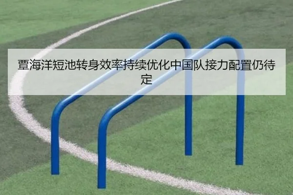 覃海洋短池转身效率持续优化中国队接力配置仍待定