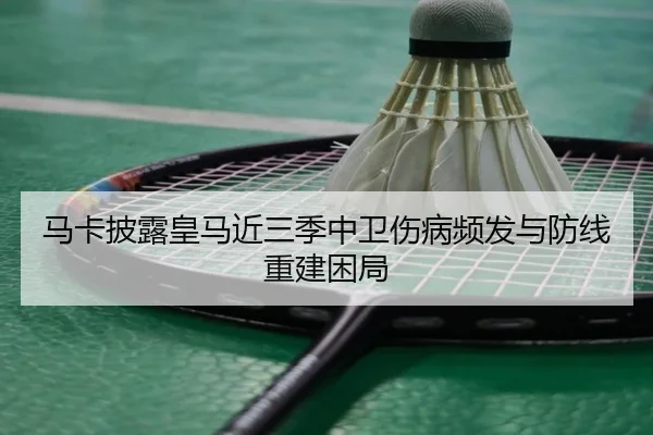 马卡披露皇马近三季中卫伤病频发与防线重建困局