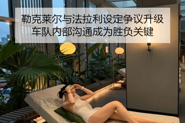 勒克莱尔与法拉利设定争议升级 车队内部沟通成为胜负关键